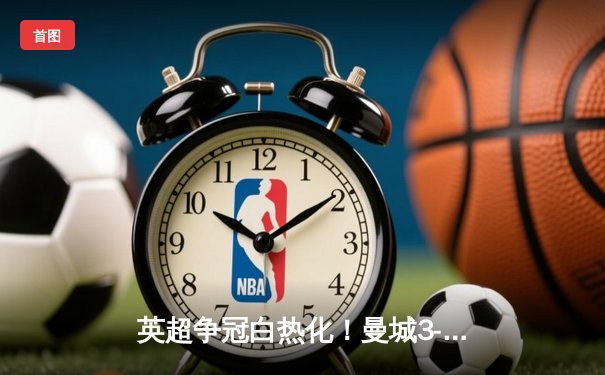 英超争冠白热化！曼城3-1逆转阿森纳，哈兰德双响锁定胜局