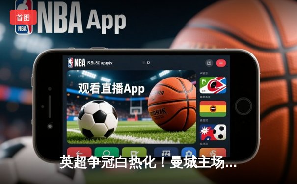 英超争冠白热化！曼城主场3-1力克阿森纳，哈兰德双响锁定胜局