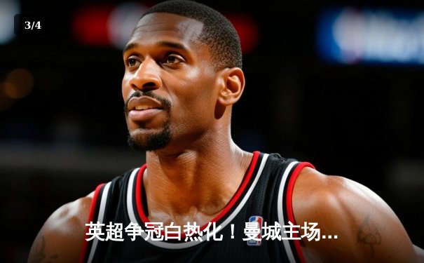 英超争冠白热化！曼城主场3-1力克阿森纳，哈兰德双响锁定胜局 - 3