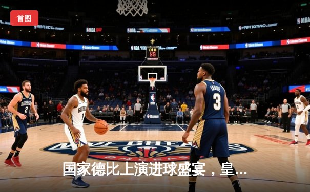 国家德比上演进球盛宴，皇家马德里3-2绝杀巴塞罗那登顶西甲