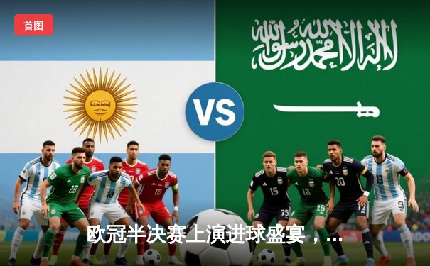 欧冠半决赛上演进球盛宴，曼城主场4-3险胜皇马占得先机