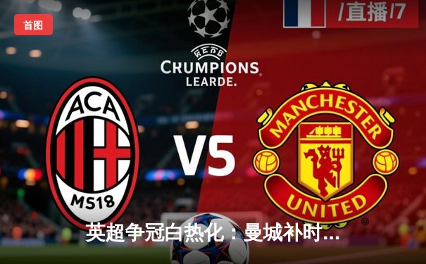 英超争冠白热化：曼城补时绝杀热刺 阿森纳客场险胜保住榜首