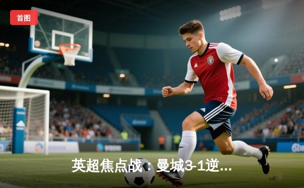 英超焦点战：曼城3-1逆转曼联，哈兰德双响领跑射手榜