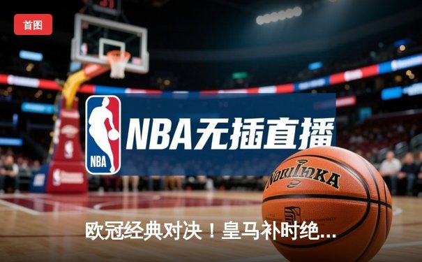 欧冠经典对决！皇马补时绝杀拜仁惊险晋级，凯恩双响难救主