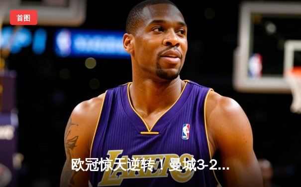 欧冠惊天逆转！曼城3-2绝杀拜仁，哈兰德双响改写历史